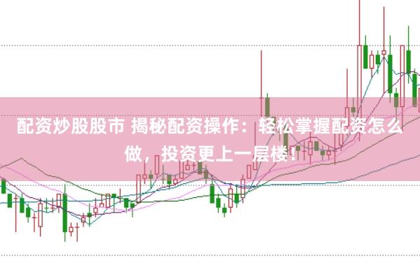 配资炒股股市 揭秘配资操作：轻松掌握配资怎么做，投资更上一层楼！