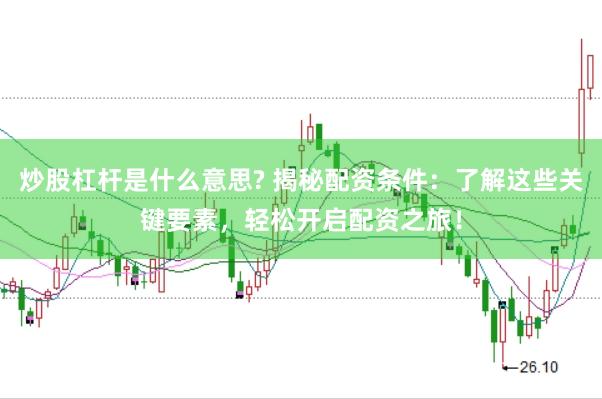 炒股杠杆是什么意思? 揭秘配资条件：了解这些关键要素，轻松开启配资之旅！