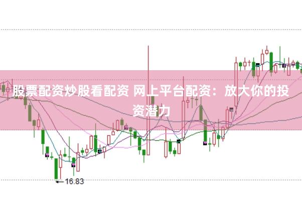 股票配资炒股看配资 网上平台配资：放大你的投资潜力