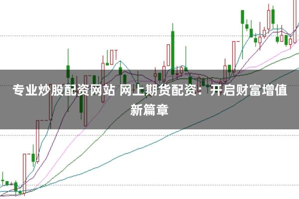 专业炒股配资网站 网上期货配资：开启财富增值新篇章