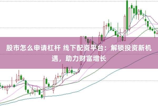 股市怎么申请杠杆 线下配资平台：解锁投资新机遇，助力财富增长