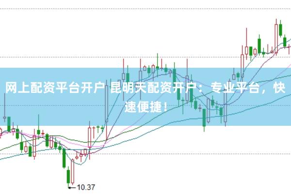 网上配资平台开户 昆明天配资开户：专业平台，快速便捷！