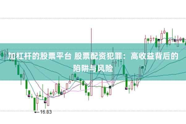 加杠杆的股票平台 股票配资犯罪：高收益背后的陷阱与风险