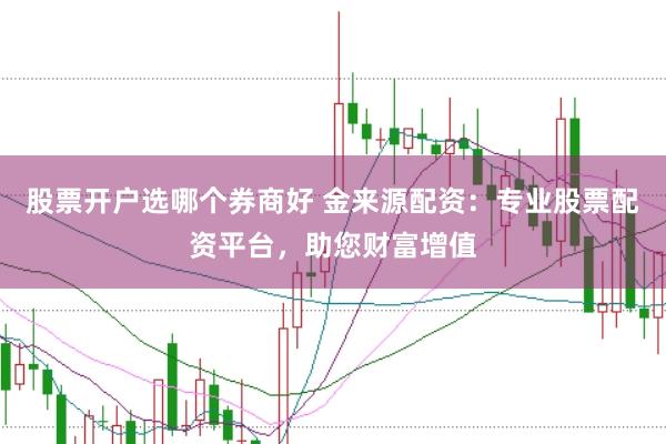 股票开户选哪个券商好 金来源配资：专业股票配资平台，助您财富增值