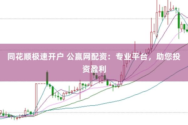 同花顺极速开户 公赢网配资：专业平台，助您投资盈利