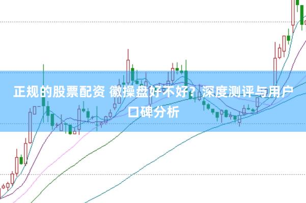正规的股票配资 徽操盘好不好？深度测评与用户口碑分析