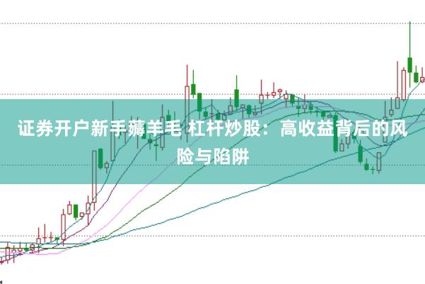 证券开户新手薅羊毛 杠杆炒股：高收益背后的风险与陷阱