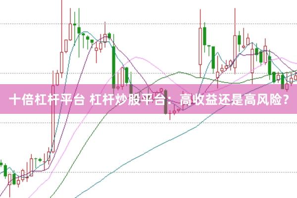 十倍杠杆平台 杠杆炒股平台:高收益还是高风险?