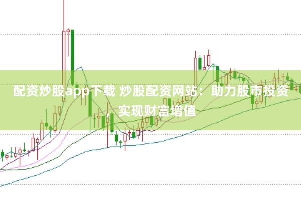 配资炒股app下载 炒股配资网站：助力股市投资，实现财富增值