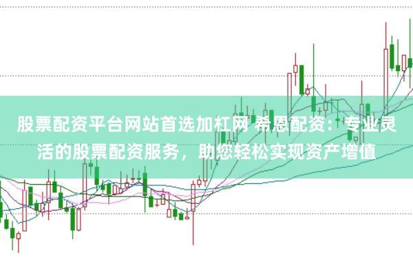 股票配资平台网站首选加杠网 希恩配资：专业灵活的股票配资服务，助您轻松实现资产增值