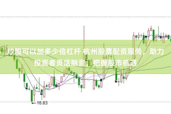 炒股可以加多少倍杠杆 杭州股票配资服务，助力投资者灵活融资，把握股市机遇