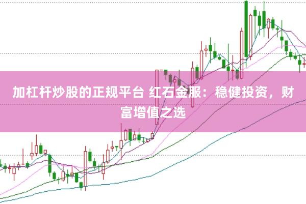加杠杆炒股的正规平台 红石金服：稳健投资，财富增值之选
