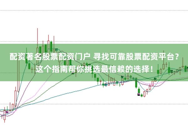 配资著名股票配资门户 寻找可靠股票配资平台?这个指南帮你挑选最信赖的选择!