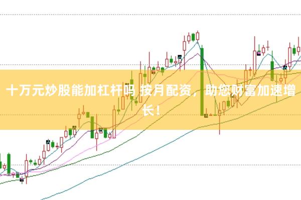 十万元炒股能加杠杆吗 按月配资,助您财富加速增长!