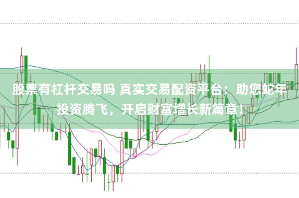 股票有杠杆交易吗 真实交易配资平台：助您蛇年投资腾飞，开启财富增长新篇章！