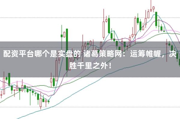 配资平台哪个是实盘的 诸葛策略网：运筹帷幄，决胜千里之外！
