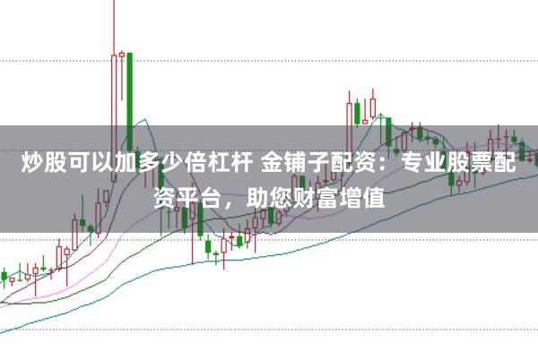炒股可以加多少倍杠杆 金铺子配资:专业股票配资平台,助您财富增值