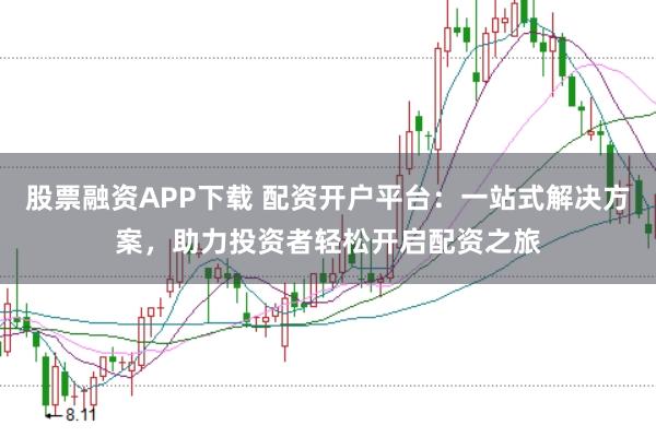 股票融资APP下载 配资开户平台：一站式解决方案，助力投资者轻松开启配资之旅