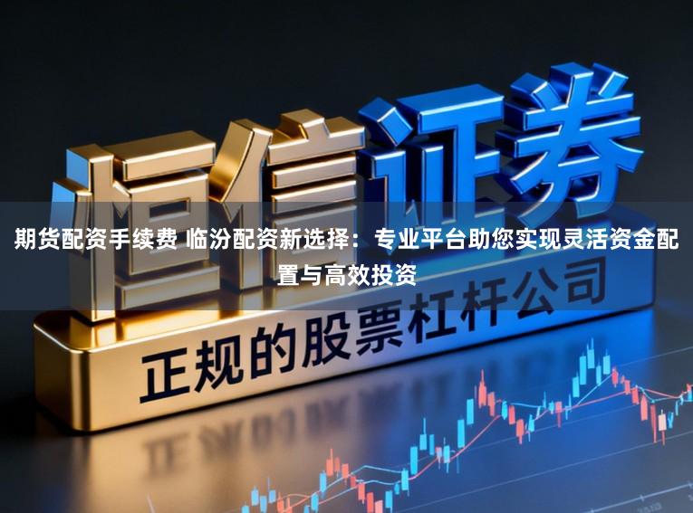 期货配资手续费 临汾配资新选择：专业平台助您实现灵活资金配置与高效投资
