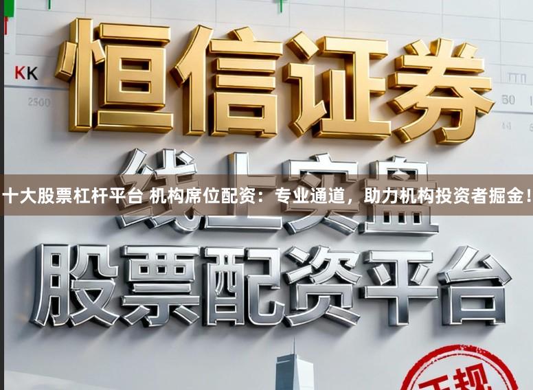 十大股票杠杆平台 机构席位配资:专业通道,助力机构投资者掘金!