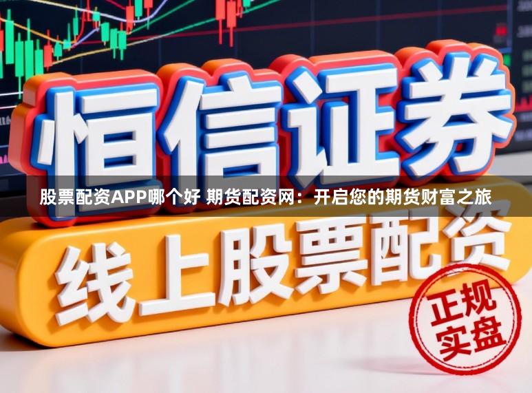 股票配资APP哪个好 期货配资网:开启您的期货财富之旅