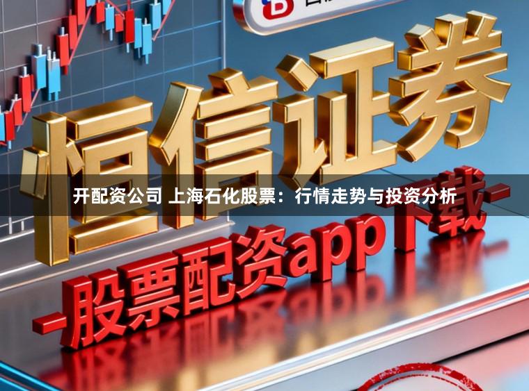 开配资公司 上海石化股票：行情走势与投资分析