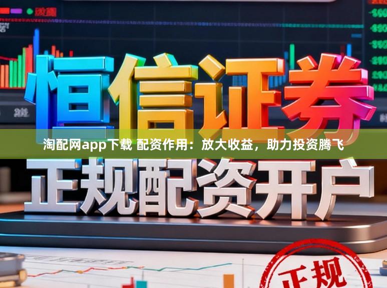 淘配网app下载 配资作用:放大收益,助力投资腾飞