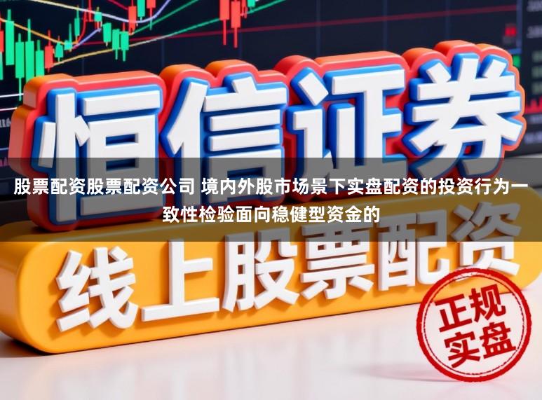 股票配资股票配资公司 境内外股市场景下实盘配资的投资行为一致性检验面向稳健型资金的