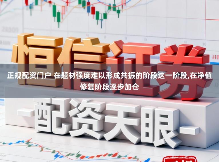 正规配资门户 在题材强度难以形成共振的阶段这一阶段，在净值修复阶段逐步加仓