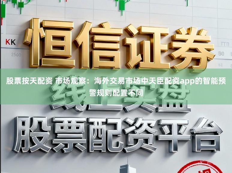 股票按天配资 市场观察：海外交易市场中天臣配资app的智能预警规则配置不同