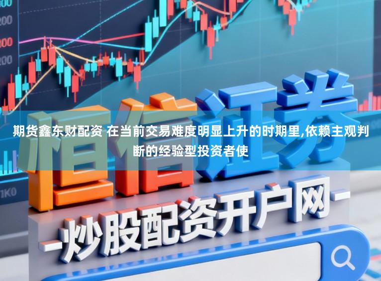 期货鑫东财配资 在当前交易难度明显上升的时期里，依赖主观判断的经验型投资者使