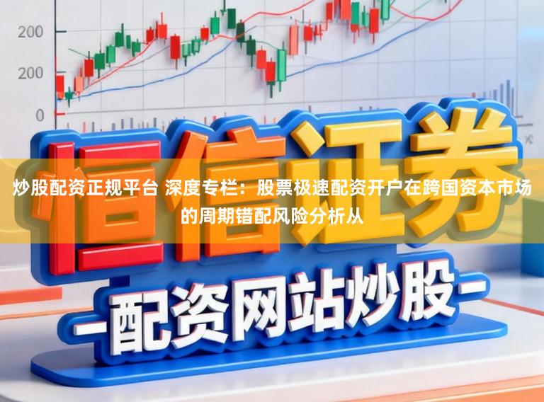 炒股配资正规平台 深度专栏：股票极速配资开户在跨国资本市场的周期错配风险分析从