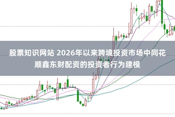 股票知识网站 2026年以来跨境投资市场中同花顺鑫东财配资的投资者行为建模
