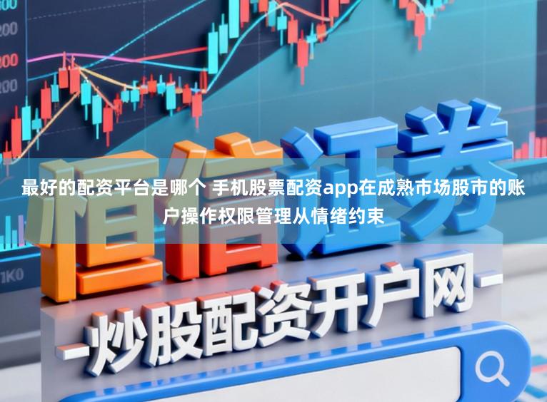 最好的配资平台是哪个 手机股票配资app在成熟市场股市的账户操作权限管理从情绪约束