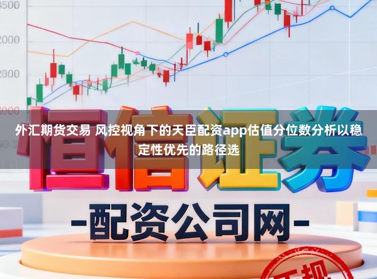 外汇期货交易 风控视角下的天臣配资app估值分位数分析以稳定性优先的路径选