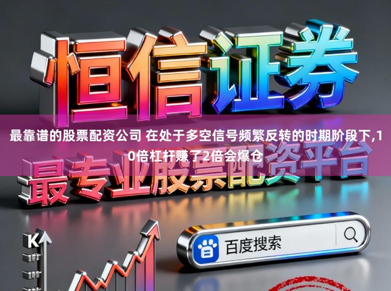 最靠谱的股票配资公司 在处于多空信号频繁反转的时期阶段下，10倍杠杆赚了2倍会爆仓