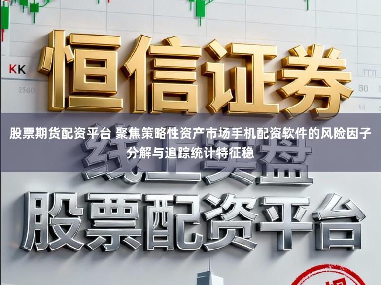 股票期货配资平台 聚焦策略性资产市场手机配资软件的风险因子分解与追踪统计特征稳