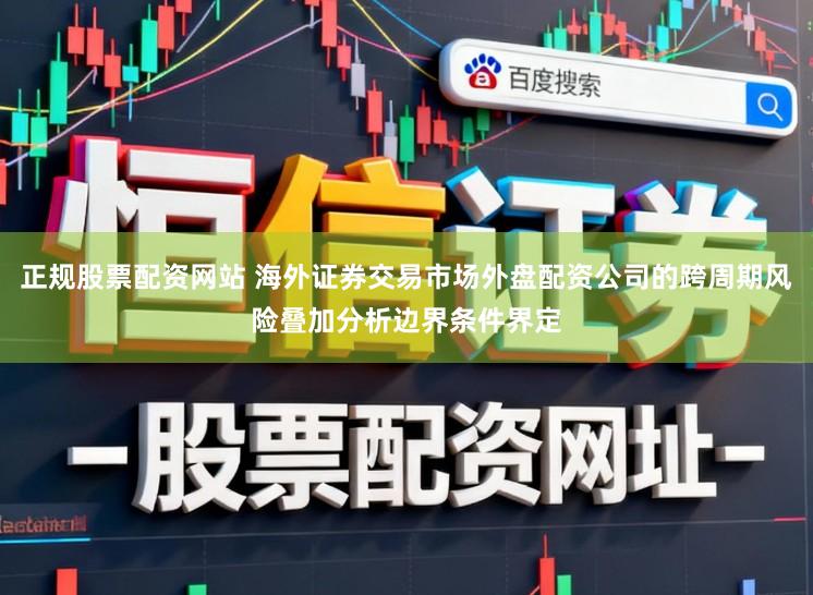 正规股票配资网站 海外证券交易市场外盘配资公司的跨周期风险叠加分析边界条件界定