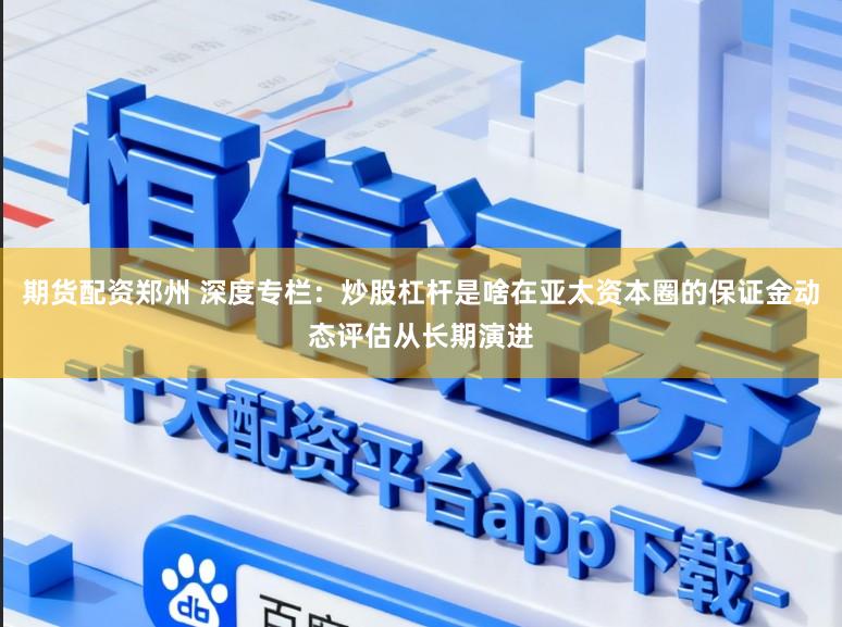 期货配资郑州 深度专栏：炒股杠杆是啥在亚太资本圈的保证金动态评估从长期演进