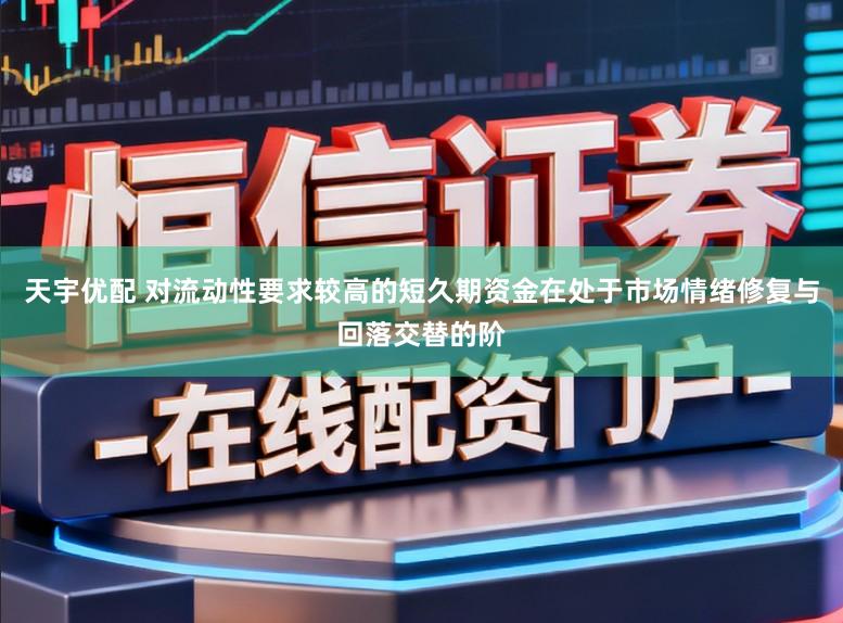 天宇优配 对流动性要求较高的短久期资金在处于市场情绪修复与回落交替的阶