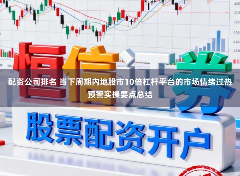 配资公司排名 当下周期内地股市10倍杠杆平台的市场情绪过热预警实操要点总结