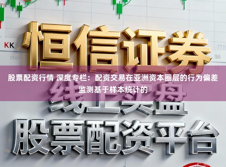 股票配资行情 深度专栏：配资交易在亚洲资本圈层的行为偏差监测基于样本统计的