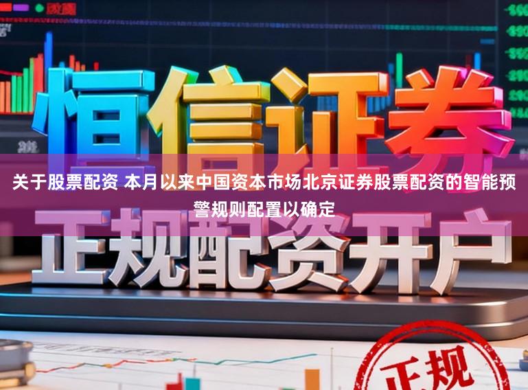 关于股票配资 本月以来中国资本市场北京证券股票配资的智能预警规则配置以确定