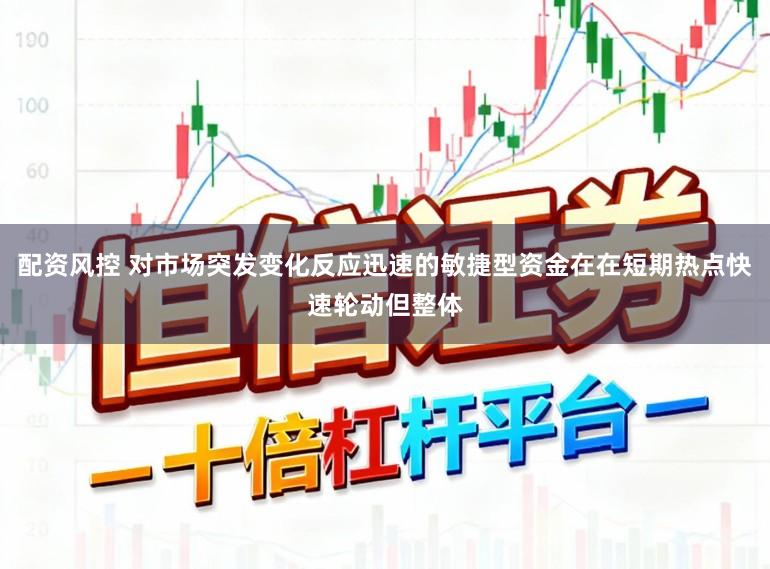 配资风控 对市场突发变化反应迅速的敏捷型资金在在短期热点快速轮动但整体