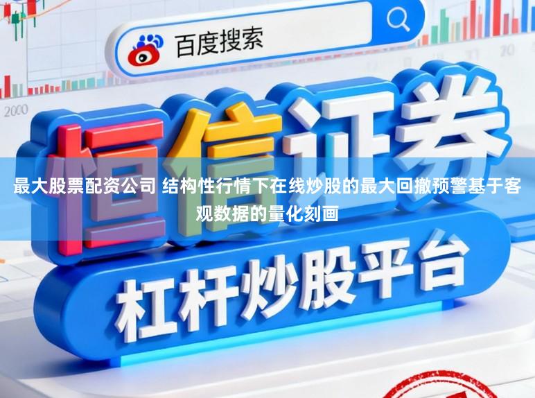 最大股票配资公司 结构性行情下在线炒股的最大回撤预警基于客观数据的量化刻画