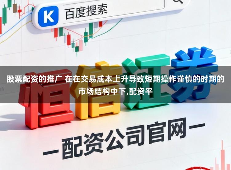 股票配资的推广 在在交易成本上升导致短期操作谨慎的时期的市场结构中下，配资平
