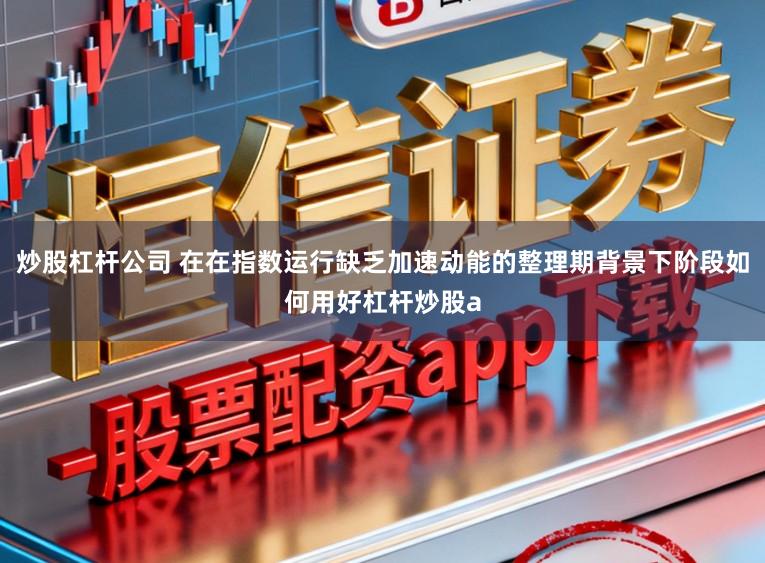炒股杠杆公司 在在指数运行缺乏加速动能的整理期背景下阶段如何用好杠杆炒股a