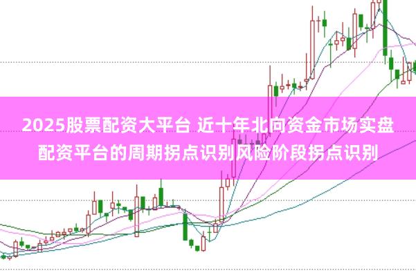 2025股票配资大平台 近十年北向资金市场实盘配资平台的周期拐点识别风险阶段拐点识别