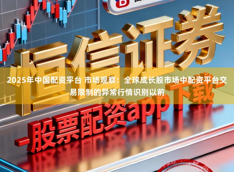 2025年中国配资平台 市场观察：全球成长股市场中配资平台交易限制的异常行情识别以前
