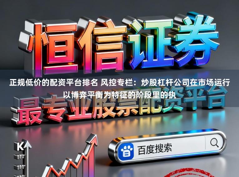 正规低价的配资平台排名 风控专栏：炒股杠杆公司在市场运行以博弈平衡为特征的阶段里的执